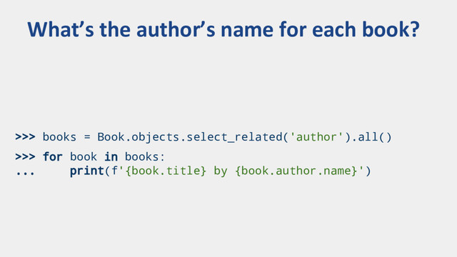 >>> books = Book.objects.select_related('author').all()
>>> for book in books:
... print(f'{book.title} by {book.author.name}')
What’s the author’s name for each book?
