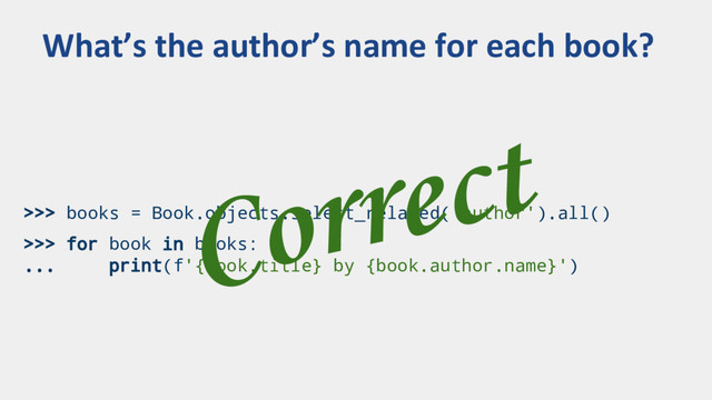 >>> books = Book.objects.select_related('author').all()
>>> for book in books:
... print(f'{book.title} by {book.author.name}')
What’s the author’s name for each book?
Correct
