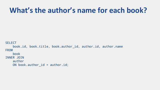 SELECT
book.id, book.title, book.author_id, author.id, author.name
FROM
book
INNER JOIN
author
ON book.author_id = author.id;
What’s the author’s name for each book?
