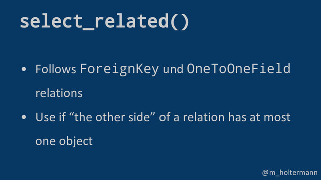 @m_holtermann
• Follows ForeignKey und OneToOneField
relations
• Use if “the other side” of a relation has at most
one object
select_related()
