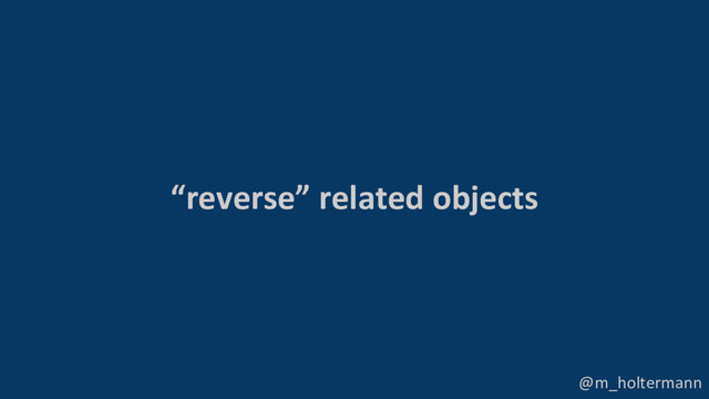 @m_holtermann
“reverse” related objects
