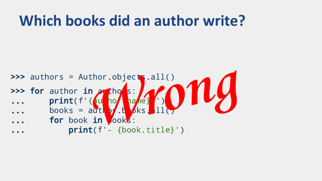>>> authors = Author.objects.all()
>>> for author in authors:
... print(f'{author.name}:')
... books = author.books.all()
... for book in books:
... print(f'- {book.title}')
Which books did an author write?
Wrong
