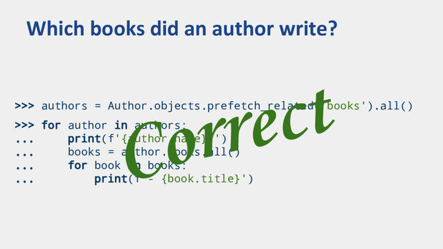 >>> authors = Author.objects.prefetch_related('books').all()
>>> for author in authors:
... print(f'{author.name}:')
... books = author.books.all()
... for book in books:
... print(f'- {book.title}')
Which books did an author write?
Correct
