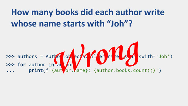 >>> authors = Author.objects.filter(name__startswith='Joh')
>>> for author in authors:
... print(f'{author.name}: {author.books.count()}')
How many books did each author write
whose name starts with “Joh”?
Wrong
