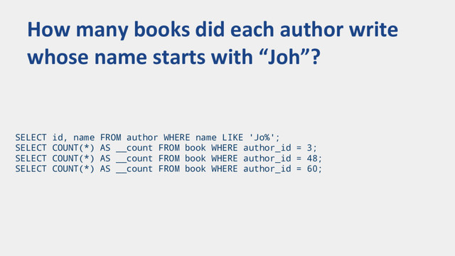SELECT id, name FROM author WHERE name LIKE 'Jo%';
SELECT COUNT(*) AS __count FROM book WHERE author_id = 3;
SELECT COUNT(*) AS __count FROM book WHERE author_id = 48;
SELECT COUNT(*) AS __count FROM book WHERE author_id = 60;
How many books did each author write
whose name starts with “Joh”?
