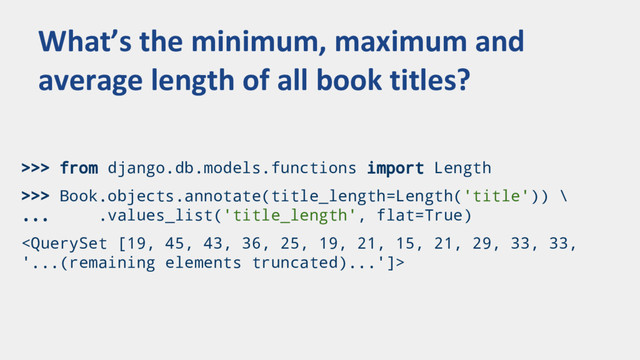 >>> from django.db.models.functions import Length
>>> Book.objects.annotate(title_length=Length('title')) \
... .values_list('title_length', flat=True)

What’s the minimum, maximum and
average length of all book titles?
