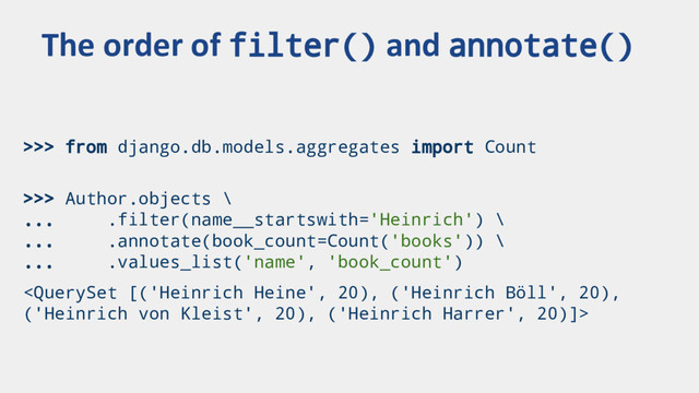 >>> from django.db.models.aggregates import Count
>>> Author.objects \
... .filter(name__startswith='Heinrich') \
... .annotate(book_count=Count('books')) \
... .values_list('name', 'book_count')

The order of filter() and annotate()
