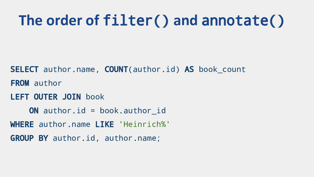 SELECT author.name, COUNT(author.id) AS book_count
FROM author
LEFT OUTER JOIN book
ON author.id = book.author_id
WHERE author.name LIKE 'Heinrich%'
GROUP BY author.id, author.name;
The order of filter() and annotate()
