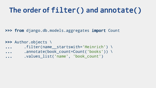 >>> from django.db.models.aggregates import Count
>>> Author.objects \
... .filter(name__startswith='Heinrich') \
... .annotate(book_count=Count('books')) \
... .values_list('name', 'book_count')
The order of filter() and annotate()
