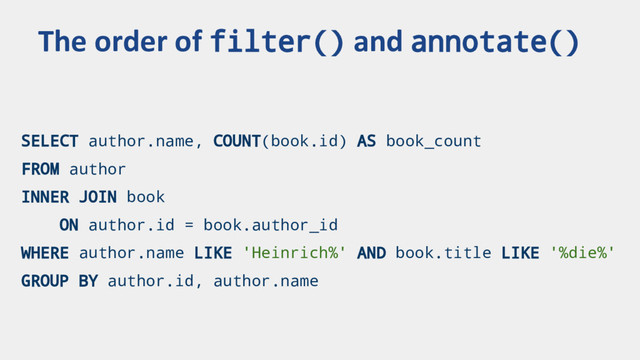 SELECT author.name, COUNT(book.id) AS book_count
FROM author
INNER JOIN book
ON author.id = book.author_id
WHERE author.name LIKE 'Heinrich%' AND book.title LIKE '%die%'
GROUP BY author.id, author.name
The order of filter() and annotate()

