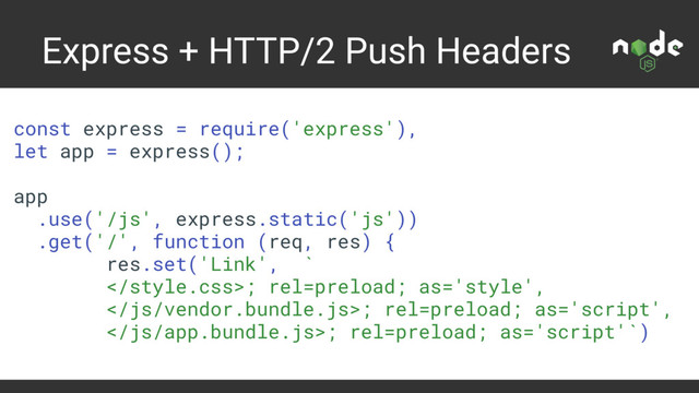 Express + HTTP/2 Push Headers
const express = require('express'),
let app = express();
app
.use('/js', express.static('js'))
.get('/', function (req, res) {
res.set('Link', `
; rel=preload; as='style',
; rel=preload; as='script',
; rel=preload; as='script'`)
