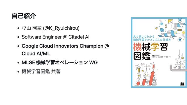 自己紹介
杉山 阿聖 (@K_Ryuichirou)
Software Engineer @ Citadel AI
Google Cloud Innovators Champion @
Cloud AI/ML
MLSE 機械学習オペレーション WG
機械学習図鑑 共著
