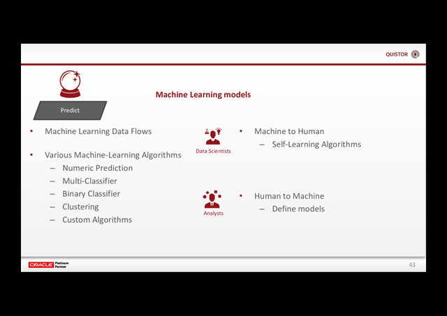 43
Predict
• Machine Learning Data Flows
• Various Machine-Learning Algorithms
– Numeric Prediction
– Multi-Classifier
– Binary Classifier
– Clustering
– Custom Algorithms
Machine Learning models
Data Scientists
Analysts
• Machine to Human
– Self-Learning Algorithms
• Human to Machine
– Define models
