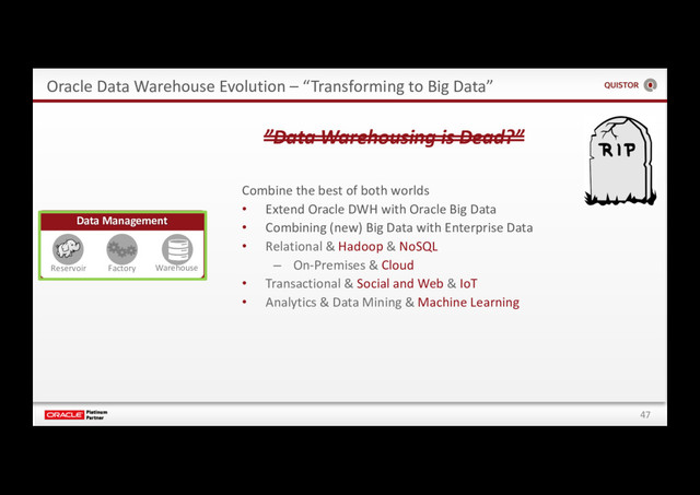 47
Oracle Data Warehouse Evolution – “Transforming to Big Data”
”Data Warehousing is Dead?”
Data Management
Reservoir Factory Warehouse
Combine the best of both worlds
• Extend Oracle DWH with Oracle Big Data
• Combining (new) Big Data with Enterprise Data
• Relational & Hadoop & NoSQL
– On-Premises & Cloud
• Transactional & Social and Web & IoT
• Analytics & Data Mining & Machine Learning
