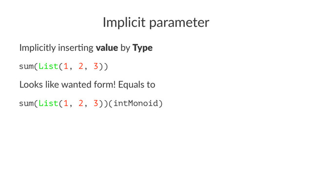 Implicit parameter
Implicitly inser.ng value by Type
sum(List(1, 2, 3))
Looks like wanted form! Equals to
sum(List(1, 2, 3))(intMonoid)
