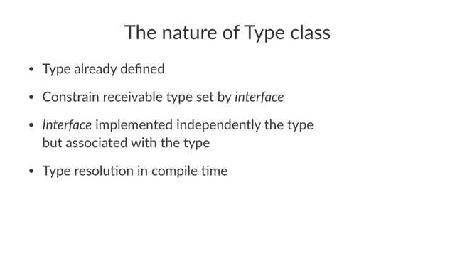 The nature of Type class
• Type already deﬁned
• Constrain receivable type set by interface
• Interface implemented independently the type
but associated with the type
• Type resolu9on in compile 9me
