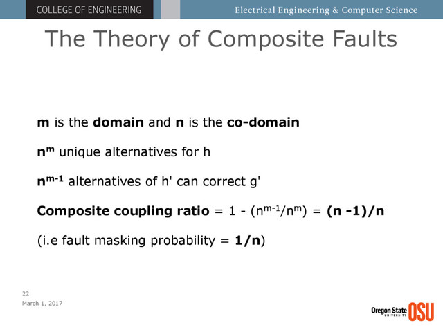 The Theory of Composite Faults
March 1, 2017
22
m is the domain and n is the co-domain
nm unique alternatives for h
nm-1 alternatives of h' can correct g'
Composite coupling ratio = 1 - (nm-1/nm) = (n -1)/n
(i.e fault masking probability = 1/n)
