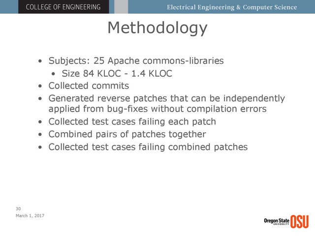 Methodology
March 1, 2017
30
• Subjects: 25 Apache commons-libraries
• Size 84 KLOC - 1.4 KLOC
• Collected commits
• Generated reverse patches that can be independently
applied from bug-fixes without compilation errors
• Collected test cases failing each patch
• Combined pairs of patches together
• Collected test cases failing combined patches
