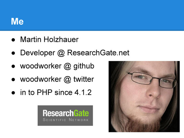 Me
● Martin Holzhauer
● Developer @ ResearchGate.net
● woodworker @ github
● woodworker @ twitter
● in to PHP since 4.1.2
