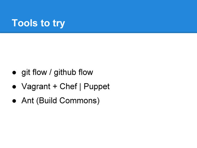 ● git flow / github flow
● Vagrant + Chef | Puppet
● Ant (Build Commons)
Tools to try
