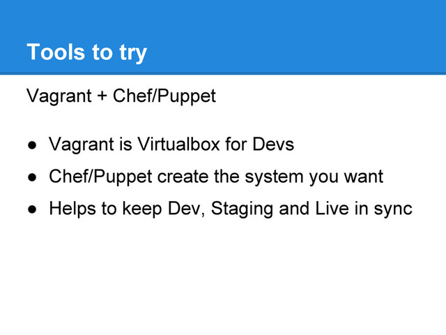 Vagrant + Chef/Puppet
● Vagrant is Virtualbox for Devs
● Chef/Puppet create the system you want
● Helps to keep Dev, Staging and Live in sync
Tools to try
