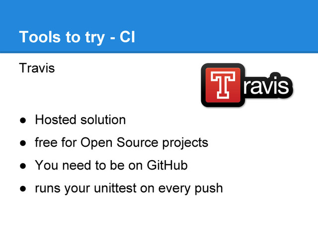 Travis
● Hosted solution
● free for Open Source projects
● You need to be on GitHub
● runs your unittest on every push
Tools to try - CI
