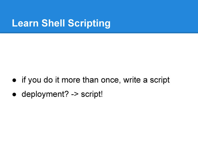● if you do it more than once, write a script
● deployment? -> script!
Learn Shell Scripting
