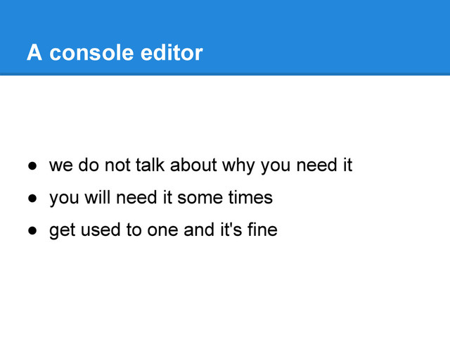 ● we do not talk about why you need it
● you will need it some times
● get used to one and it's fine
A console editor
