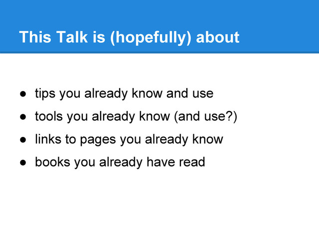 ● tips you already know and use
● tools you already know (and use?)
● links to pages you already know
● books you already have read
This Talk is (hopefully) about
