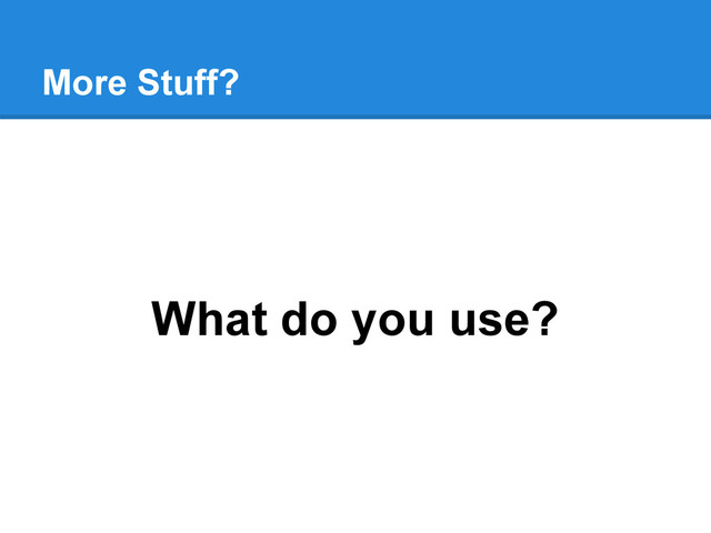What do you use?
More Stuff?
