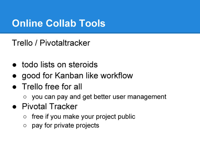 Trello / Pivotaltracker
● todo lists on steroids
● good for Kanban like workflow
● Trello free for all
○ you can pay and get better user management
● Pivotal Tracker
○ free if you make your project public
○ pay for private projects
Online Collab Tools
