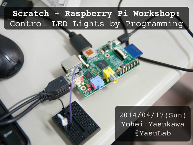 Scratch + Raspberry Pi Workshop: 
Control LED Lights by Programming
2014/04/17(Sun)"
Yohei Yasukawa"
@YasuLab
