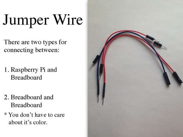 Jumper Wire
There are two types for
connecting between:	

!
1. Raspberry Pi and 
Breadboard	

!
2. Breadboard and 
Breadboard	

* You don’t have to care  
about it’s color.
