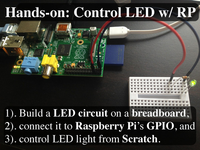 Hands-on: Control LED w/ RP
1). Build a LED circuit on a breadboard, 
2). connect it to Raspberry Pi’s GPIO, and 
3). control LED light from Scratch.
