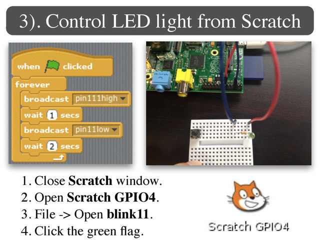 3). Control LED light from Scratch
1. Close Scratch window.	

2. Open Scratch GPIO4. 	

3. File -> Open blink11.	

4. Click the green ﬂag.
