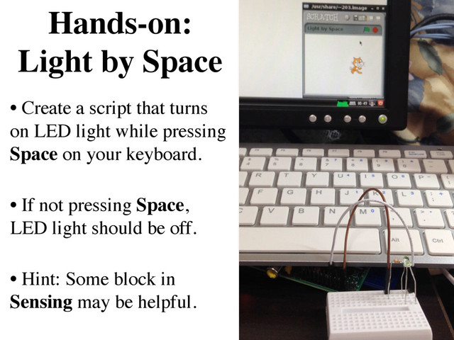 • Create a script that turns
on LED light while pressing
Space on your keyboard. 
• If not pressing Space,
LED light should be off. 
• Hint: Some block in
Sensing may be helpful.
Hands-on:  
Light by Space
