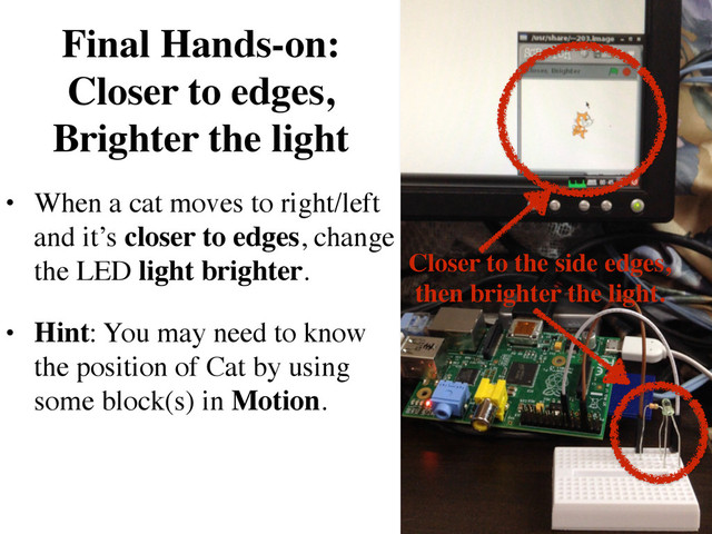 Final Hands-on:  
Closer to edges,
Brighter the light
• When a cat moves to right/left
and it’s closer to edges, change
the LED light brighter.	

• Hint: You may need to know
the position of Cat by using
some block(s) in Motion.
Closer to the side edges,	

then brighter the light.
