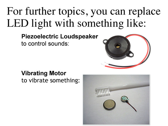 For further topics, you can replace
LED light with something like:
Piezoelectric Loudspeaker 
to control sounds: 
!
!
!
!
!
Vibrating Motor  
to vibrate something: 
	


