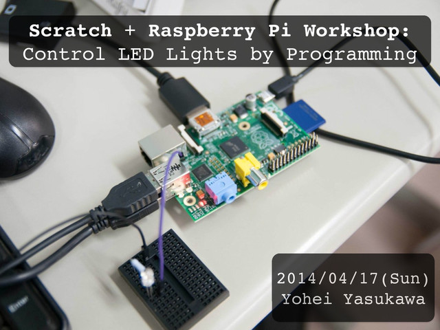 Scratch + Raspberry Pi Workshop: 
Control LED Lights by Programming
2014/04/17(Sun)"
Yohei Yasukawa
