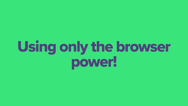 Using only the browser
power!

