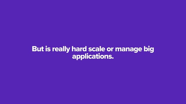 But is really hard scale or manage big
applications.
