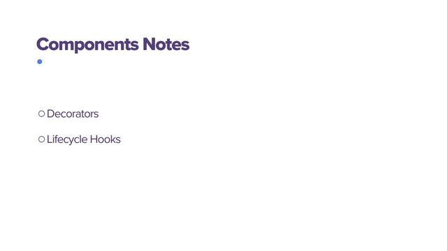 ○Decorators
○Lifecycle Hooks
Components Notes
