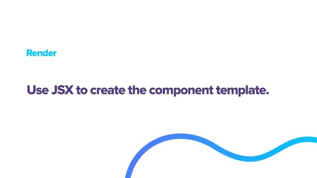 Render
Use JSX to create the component template.
