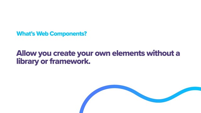 What’s Web Components?
Allow you create your own elements without a
library or framework.
