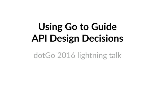 Using Go to Guide 
API Design Decisions
dotGo 2016 lightning talk
