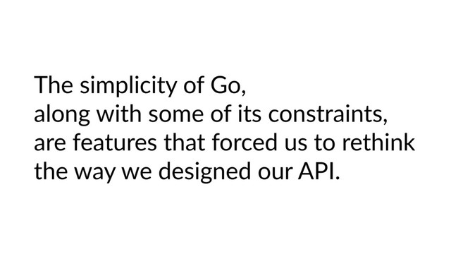 The simplicity of Go,
along with some of its constraints,
are features that forced us to rethink
the way we designed our API.
