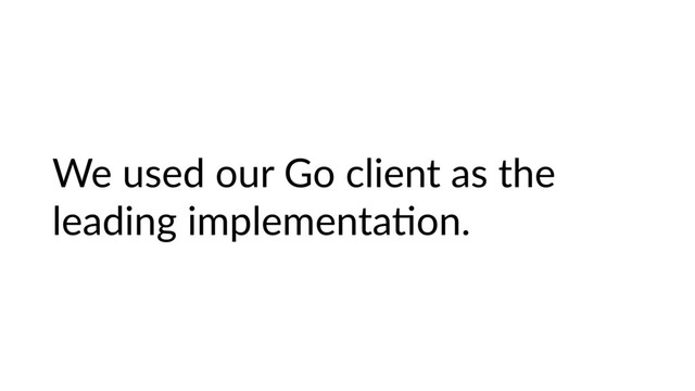 We used our Go client as the
leading implementaHon.
