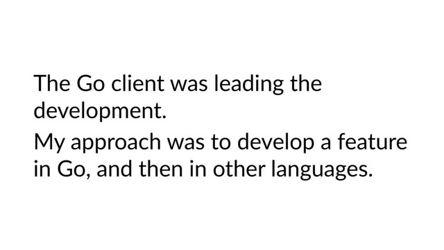 The Go client was leading the
development.
My approach was to develop a feature
in Go, and then in other languages.
