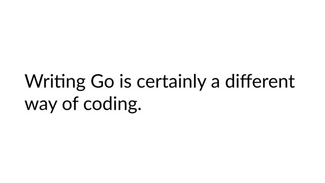 WriHng Go is certainly a diﬀerent
way of coding.
