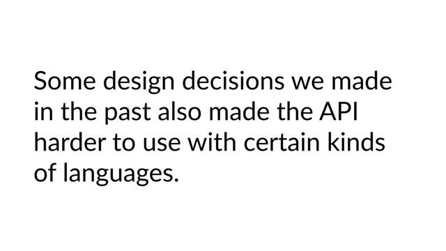 Some design decisions we made
in the past also made the API
harder to use with certain kinds
of languages.
